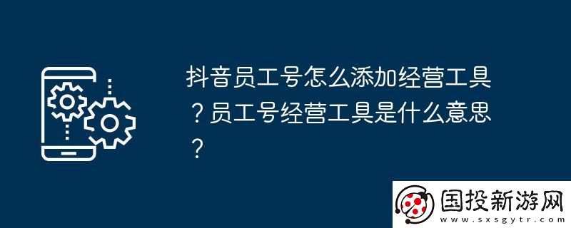 抖音員工號怎么添加經(jīng)營工具-員工號經(jīng)營工具是什么意思