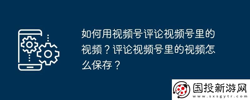 如何用視頻號(hào)評(píng)論視頻號(hào)里的視頻-評(píng)論視頻號(hào)里的視頻怎么保存