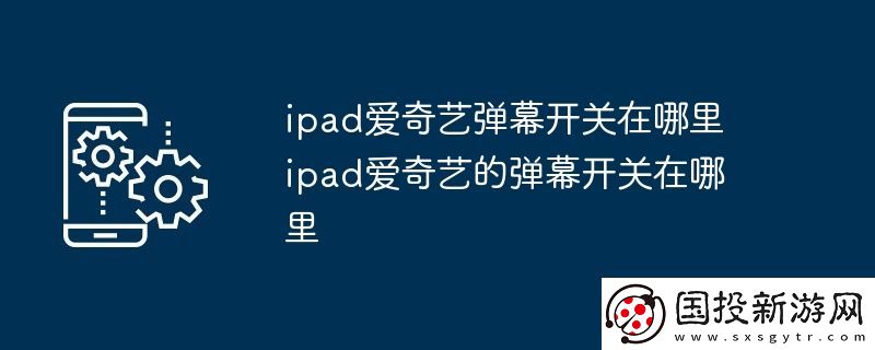 ipad愛奇藝彈幕開關(guān)在哪里-ipad愛奇藝的彈幕開關(guān)在哪里