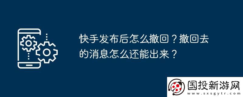 快手發(fā)布后怎么撤回-撤回去的消息怎么還能出來(lái)