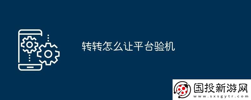 轉(zhuǎn)轉(zhuǎn)怎么讓平臺驗機