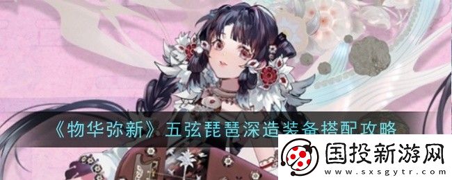 物華彌新五弦琵琶深造裝備搭配攻略-攻略明確升級目標