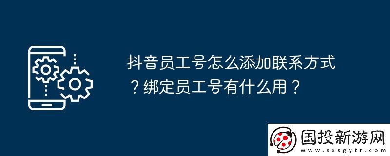 抖音員工號(hào)怎么添加聯(lián)系方式-綁定員工號(hào)有什么用