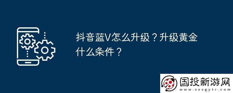 抖音藍V怎么升級-升級黃金什么條件
