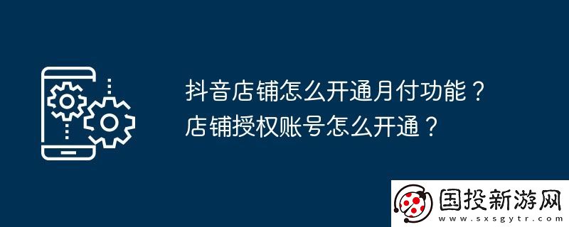 抖音店鋪怎么開通月付功能-店鋪授權(quán)賬號怎么開通