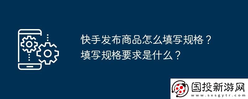 快手發(fā)布商品怎么填寫規(guī)格-填寫規(guī)格要求是什么