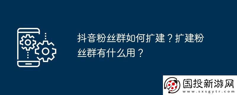 抖音粉絲群如何擴(kuò)建-擴(kuò)建粉絲群有什么用