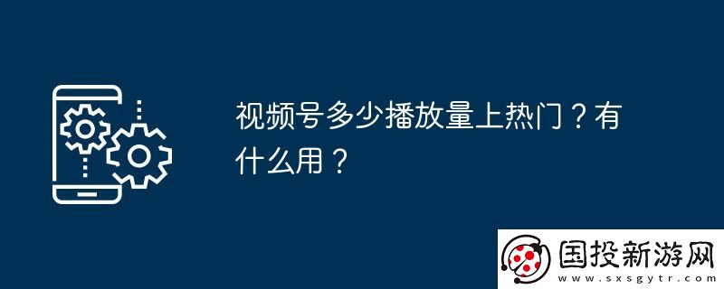視頻號多少播放量上熱門-有什么用