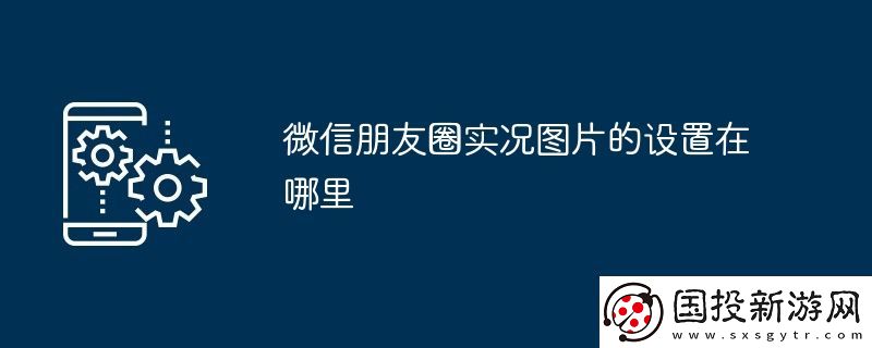 微信朋友圈實(shí)況圖片的設(shè)置在哪里