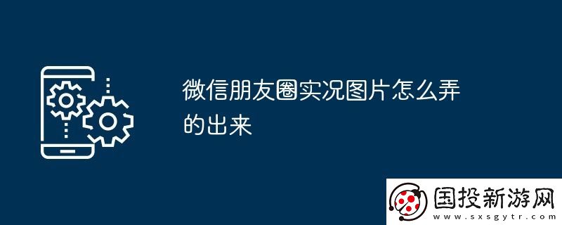 微信朋友圈實況圖片怎么弄的出來