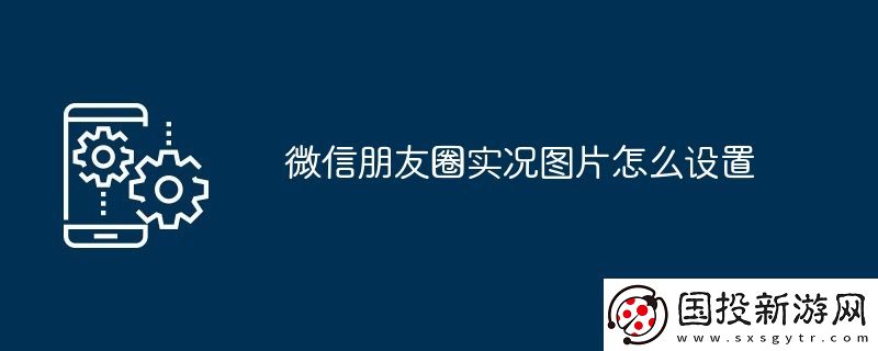 微信朋友圈實況圖片怎么設(shè)置