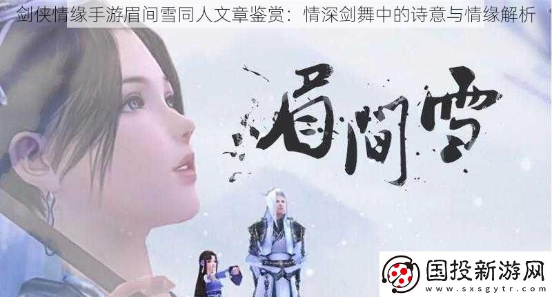 劍俠情緣手游眉間雪同人文章鑒賞：情深劍舞中的詩意與情緣解析