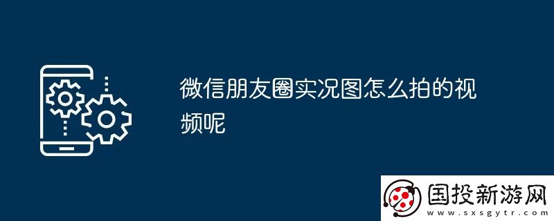 微信朋友圈實況圖怎么拍的視頻呢