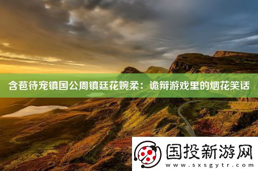 含苞待寵鎮(zhèn)國公周鎮(zhèn)廷花婉柔：詭辯游戲里的煙花笑話