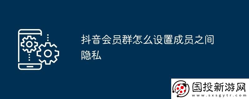 抖音會(huì)員群怎么設(shè)置成員之間隱私