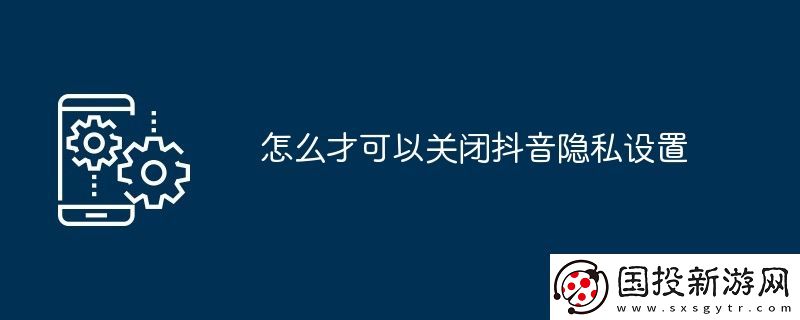 怎么才可以關(guān)閉抖音隱私設(shè)置