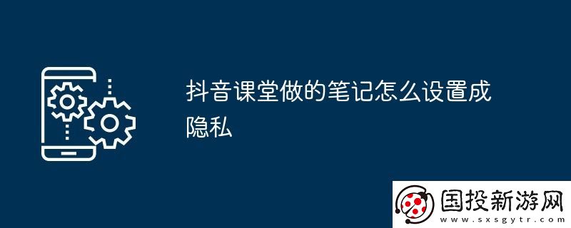 抖音課堂做的筆記怎么設(shè)置成隱私