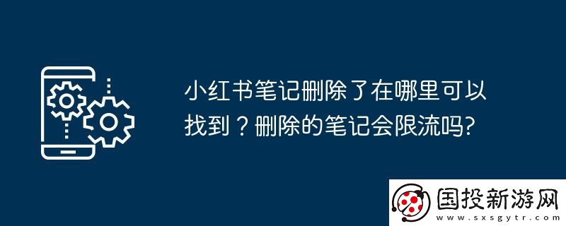 小紅書筆記刪除了在哪里可以找到-刪除的筆記會限流嗎