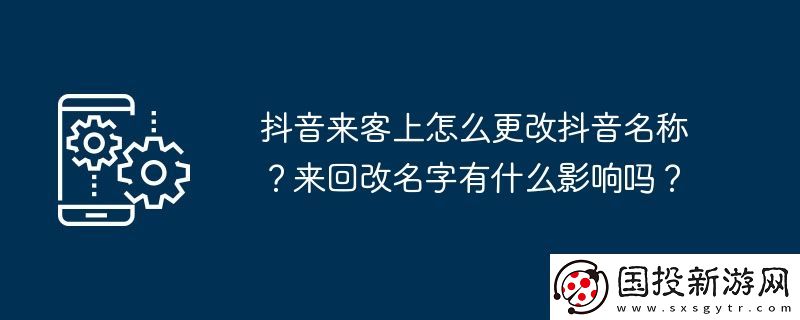 抖音來客上怎么更改抖音名稱-來回改名字有什么影響嗎