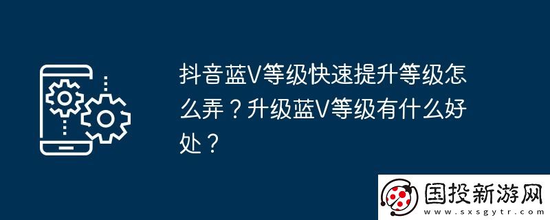 抖音藍(lán)V等級快速提升等級怎么弄-升級藍(lán)V等級有什么好處