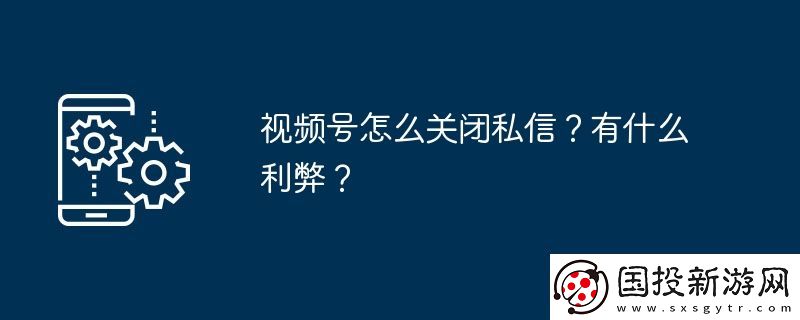 視頻號(hào)怎么關(guān)閉私信-有什么利弊