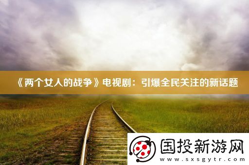 兩個(gè)女人的戰(zhàn)爭(zhēng)電視?。阂耜P(guān)注的新話題