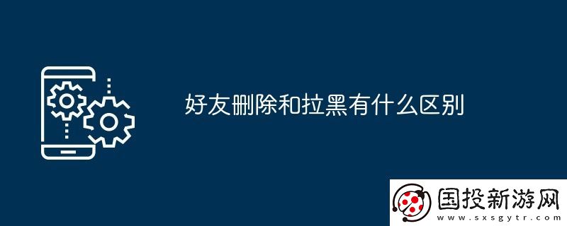 好友刪除和拉黑有什么區(qū)別