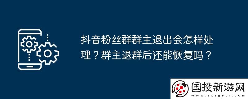 抖音粉絲群群主退出會怎樣處理-群主退群后還能恢復(fù)嗎