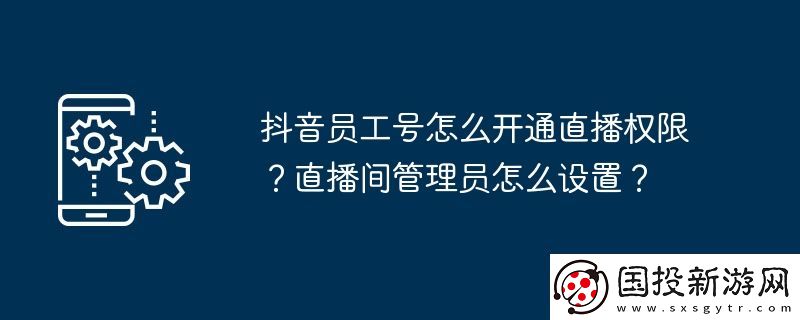 抖音員工號(hào)怎么開通直播權(quán)限-直播間管理員怎么設(shè)置