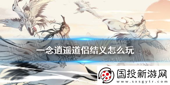 一念逍遙道侶結(jié)義怎么玩-道侶結(jié)義玩法介紹