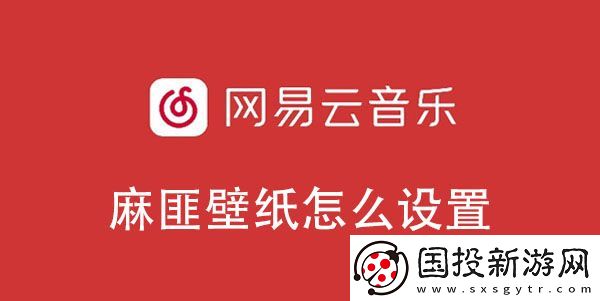 網(wǎng)易云音樂麻匪壁紙設(shè)置教程-網(wǎng)易云音樂麻匪壁紙怎么設(shè)置