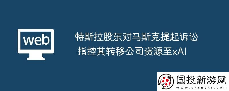 特斯拉股東對(duì)馬斯克提起訴訟-指控其轉(zhuǎn)移公司資源至xAI